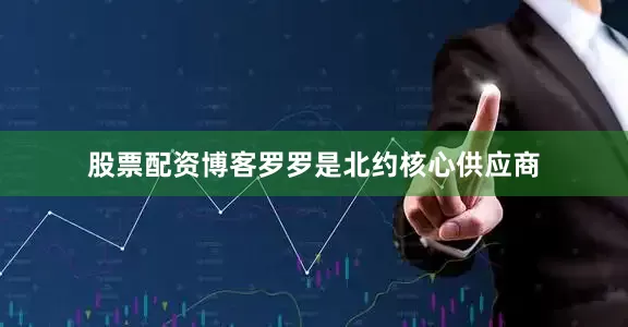 股票配资博客罗罗是北约核心供应商