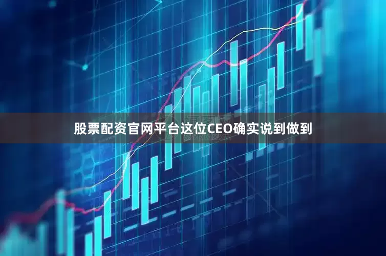 股票配资官网平台这位CEO确实说到做到