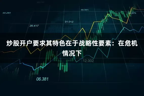 炒股开户要求其特色在于战略性要素：在危机情况下
