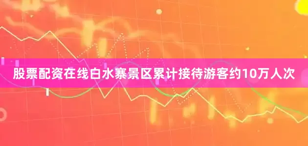 股票配资在线白水寨景区累计接待游客约10万人次