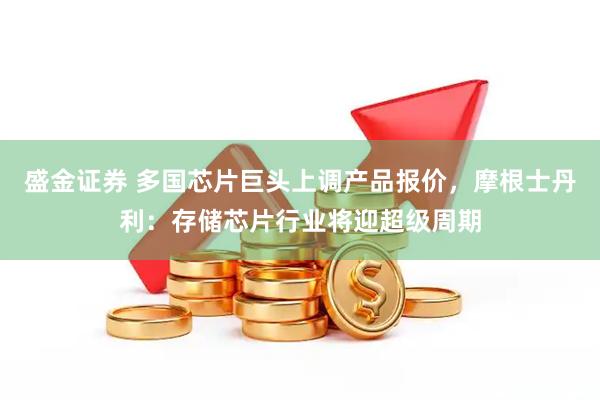盛金证券 多国芯片巨头上调产品报价，摩根士丹利：存储芯片行业将迎超级周期