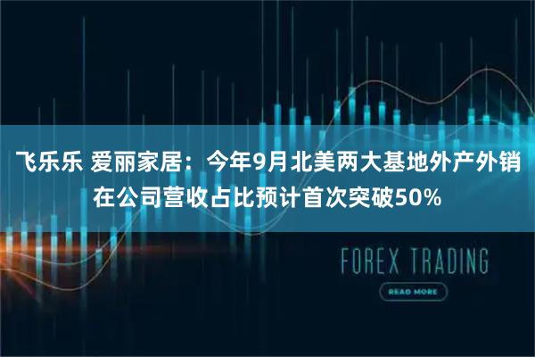 飞乐乐 爱丽家居：今年9月北美两大基地外产外销在公司营收占比预计首次突破50%
