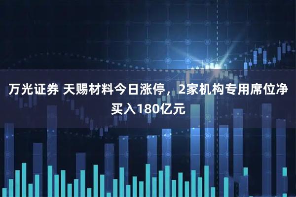 万光证券 天赐材料今日涨停，2家机构专用席位净买入180亿元