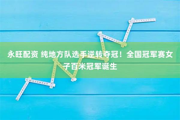 永旺配资 纯地方队选手逆转夺冠!全国冠军赛女子百米冠军诞生