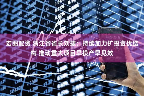 宏图配资 浙江省省长刘捷：持续加力扩投资优结构 推动重大项目早投产早见效