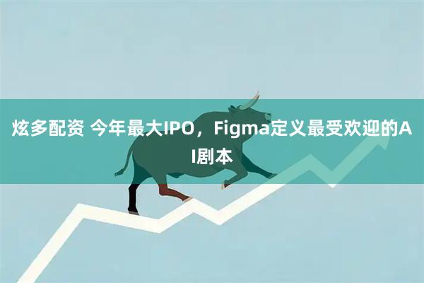 炫多配资 今年最大IPO，Figma定义最受欢迎的AI剧本