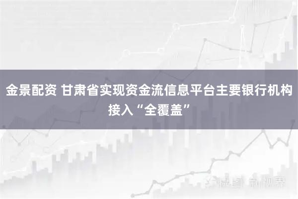 金景配资 甘肃省实现资金流信息平台主要银行机构接入“全覆盖”