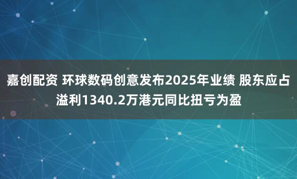 嘉创配资 环球数码创意发布2025年业绩 股东应占溢利1340.2万港元同比扭亏为盈