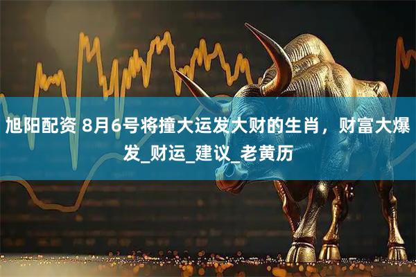 旭阳配资 8月6号将撞大运发大财的生肖,财富大爆发_财运_建议_老黄历