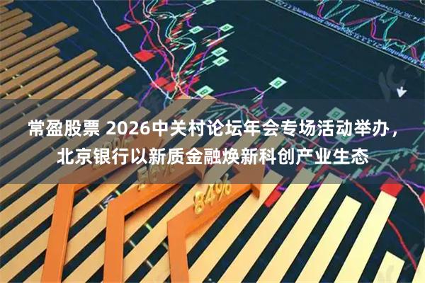 常盈股票 2026中关村论坛年会专场活动举办,北京银行以新质金融焕新科创产业生态