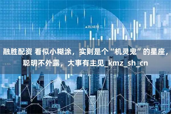 融胜配资 看似小糊涂,实则是个“机灵鬼”的星座,聪明不外露,大事有主见_kmz_sh_cn