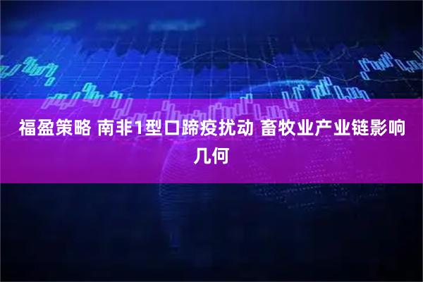 福盈策略 南非1型口蹄疫扰动 畜牧业产业链影响几何