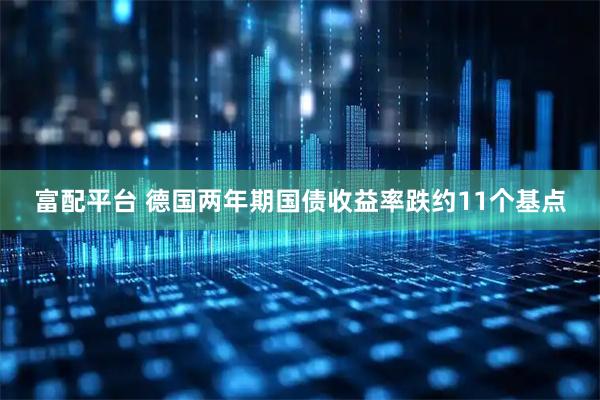 富配平台 德国两年期国债收益率跌约11个基点