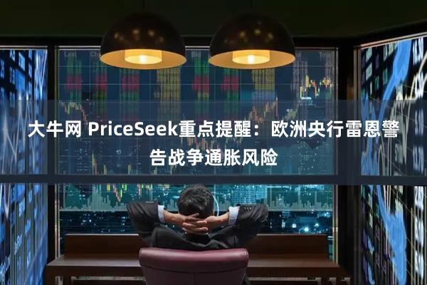 大牛网 PriceSeek重点提醒：欧洲央行雷恩警告战争通胀风险